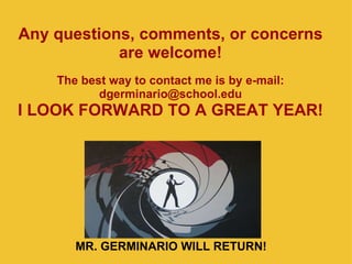 Any questions, comments, or concerns are welcome! The best way to contact me is by e-mail: [email_address] I LOOK FORWARD TO A GREAT YEAR! MR. GERMINARIO WILL RETURN! 