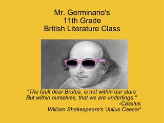 Mr. Germinario's 11th Grade British Literature Class &quot;The fault dear Brutus, is not within our stars But within ourselves, that we are underlings.&quot; -Cassius William Shakespeare's 'Julius Caesar' 