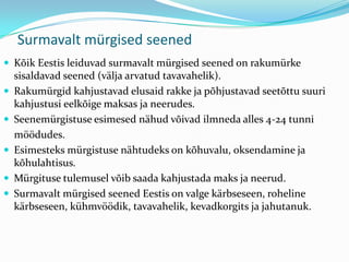 Surmavalt mürgised seened
 Kõik Eestis leiduvad surmavalt mürgised seened on rakumürke
    sisaldavad seened (välja arvatud tavavahelik).
   Rakumürgid kahjustavad elusaid rakke ja põhjustavad seetõttu suuri
    kahjustusi eelkõige maksas ja neerudes.
   Seenemürgistuse esimesed nähud võivad ilmneda alles 4-24 tunni
    möödudes.
   Esimesteks mürgistuse nähtudeks on kõhuvalu, oksendamine ja
    kõhulahtisus.
   Mürgituse tulemusel võib saada kahjustada maks ja neerud.
   Surmavalt mürgised seened Eestis on valge kärbseseen, roheline
    kärbseseen, kühmvöödik, tavavahelik, kevadkorgits ja jahutanuk.
 