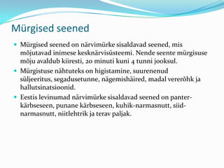 Mürgised seened
 Mürgised seened on närvimürke sisaldavad seened, mis
  mõjutavad inimese kesknärvisüsteemi. Nende seente mürgisuse
  mõju avaldub kiiresti, 20 minuti kuni 4 tunni jooksul.
 Mürgistuse nähtuteks on higistamine, suurenenud
  süljeeritus, segadusetunne, nägemishäired, madal vererõhk ja
  hallutsinatsioonid.
 Eestis levinumad närvimürke sisaldavad seened on panter-
  kärbseseen, punane kärbseseen, kuhik-narmasnutt, siid-
  narmasnutt, niitlehtrik ja terav paljak.
 
