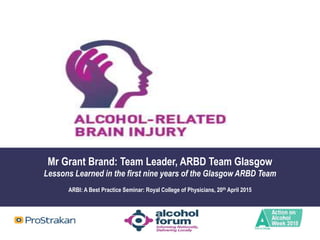 Mr Grant Brand: Team Leader, ARBD Team Glasgow
Lessons Learned in the first nine years of the Glasgow ARBD Team
ARBI: A Best Practice Seminar: Royal College of Physicians, 20th April 2015
 