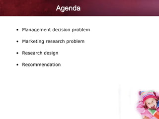 Agenda

• Management decision problem

• Marketing research problem

• Research design

• Recommendation
 