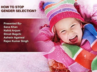 HOW TO STOP
GENDER SELECTION?


 Presented By-
 Sana Khan
 Nahid Anjum
 Shruti Bagchi
 Ashwin Agarwal
 Rajan Kumar Singh
 
