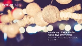 Introducing…Kantar Media’s
twelve days of Christmas
Charlie Gordon, Research Director, Kantar Media
December 2017
 