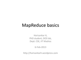 MapReduce basics
        Harisankar H,
     PhD student, DOS lab,
     Dept. CSE, IIT Madras

          6-Feb-2013

http://harisankarh.wordpress.com
 