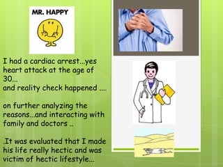 I had a cardiac arrest...yes
heart attack at the age of
30...
and reality check happened ....

on further analyzing the
reasons...and interacting with
family and doctors ..

.It was evaluated that I made
his life really hectic and was
victim of hectic lifestyle...
 