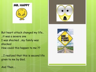 But heart attack changed my life..
..it was a severe one
I was shocked …my family was
shocked
How could this happen to me ??

...I realized that this is second life
given to me by God.

And Then….
 