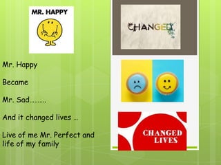 Mr. Happy

Became

Mr. Sad……….

And it changed lives …

Live of me Mr. Perfect and
life of my family
 