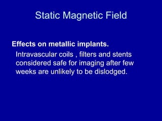 Static Magnetic Field
Effects on metallic implants.
Intravascular coils , filters and stents
considered safe for imaging a...