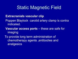 Static Magnetic Field
Extracranials vascular clip
Poppen Blaylock carotid artery clamp is contra
indicated.
Vascular acces...