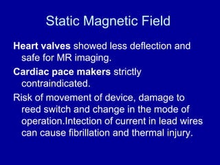 Static Magnetic Field
Heart valves showed less deflection and
safe for MR imaging.
Cardiac pace makers strictly
contraindi...