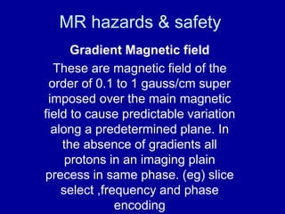 MR hazards & safety
Gradient Magnetic field
These are magnetic field of the
order of 0.1 to 1 gauss/cm super
imposed over ...