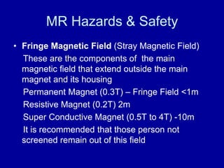 MR Hazards & Safety
• Fringe Magnetic Field (Stray Magnetic Field)
These are the components of the main
magnetic field tha...