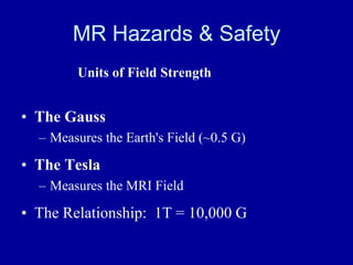 MR Hazards & Safety
Units of Field Strength
• The Gauss
– Measures the Earth's Field (~0.5 G)
• The Tesla
– Measures the M...