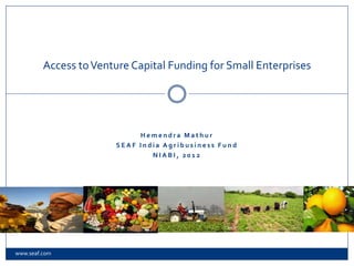 Access to Venture Capital Funding for Small Enterprises




                            Hemendra Mathur
                       SEAF India Agribusiness Fund
                               NIABI, 2012




www.seaf.com
 