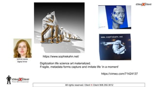 © 2002. All rights reserved. ClientXClient Inc.
All rights reserved. Client X Client 908.350.3012
https://vimeo.com/71424137
Digitization life science art materialized.
Fragile, metadata forms capture and imitate life ‘in a moment’
https://www.sophiekahn.net/
 