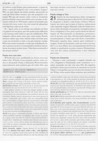 ATOS 20 — 21 228
os colocou como bispos, para pastorearemc a igreja de
Deus, a qual ele comprou com o seu próprio sangue.d
29Eu sei que, depois da minha partida, aparecerão no
meio de vocês lobos vorazes, que não pouparão o re­
banho. 30 E que até mesmo entre vocês se levantarão
homens falando coisas pervertidas para arrastar os dis­
cípulos atrás de si.e 31 Portanto, vigiem, lembrando que,
durante três anos, noite e dia, não cessei de admoestar,
com lágrimas, cada um de vocês.
32— Agora, pois, eu os entrego aos cuidados de Deus
e à palavra da sua graça, que tem poder para edificá-los
e dar herança entre todos os que são santificados. 33De
ninguém cobicei prata, nem ouro, nem vestes; 34vocês
mesmos sabem que estas minhas mãos serviram para
o que era necessário a mim e aos que estavam comigo.
35Em tudo tenho mostrado a vocês que, trabalhando as­
sim, é preciso socorrer os necessitados e lembrar das pa­
lavras do próprio Senhor Jesus: "Mais bem-aventurado é
dar do que receber"
Paulo ora com eles
36Tendo dito isso, ajoelhando-se, Paulo orou com
todos eles. 37Então houve grande pranto entre to­
dos, e, abraçando Paulo, o beijavam, 38entristecidos
especialmente pela palavra que ele tinha dito: que
f20.28 IPe 5.2-3 ^Ef 1.7; IPe 1.19 «20.30 2Pe 2.1
^20.38 At 20.25 “21.8 At 6.5; 8.5
não mais veriam o seu ro sto / E eles o acompanha­
ram até o navio.
Paulo chega a Tiro
Depois de nos separarmos deles, navegamos
diretamente para a ilha de Cós. No dia seguin­
te, chegamos a Rodes, e dali fomos a Pátara. 2Encon­
trando um navio que ia para a Fenícia, embarcamos
nele, seguindo viagem. 3Quando a ilha de Chipre já es­
tava à vista, deixando-a à esquerda, navegamos para a
Síria e chegamos a Tiro, pois o navio devia ser descar­
regado ali. 4Encontrando os discípulos, permanece­
mos lá durante sete dias. Movidos pelo Espírito, eles
recomendavam a Paulo que não fosse a Jerusalém.
5Passados aqueles dias, saímos para continuar a
viagem. Todos os discípulos, cada um com a sua mu­
lher e os seus filhos, nos acompanharam até fora da
cidade; e, ajoelhados na praia, oramos. 6Despedindo-
-nos uns dos outros, embarcamos; e eles voltaram
para casa.
Paulo em C esareia
7Quanto a nós, concluindo a viagem iniciada em
Tiro, chegamos a Ptolemaida, onde saudamos os ir­
mãos, passando um dia com eles. 8No dia seguinte,
partimos e fomos para Cesareia. E, entrando na casa de
Filipe,0 o evangelista, que era um dos sete, ficamos com
ele. 9Filipe tinha quatro filhas solteiras, que profetiza-
M t 9.36; IPe 5.2. o igreja. Se não experimentarmos ser pasto­
reados, seremos aleijados em saber pastorear as pessoas, de
Deus. A igreja não é nossa, é de Jesus. Somos apenas mordo­
mos cuidando em seu nome, prestando contas a ele.
20.29 lobos vorazes. Mt 7.15-23; 26.22-25. Existe um pouco de
lobo dentro de cada um de nós (ICo 10.12; Hb 3.12-13).
Noto prática: quando se tem uma equipe madura, é bom
considerar fazer este exercício. Cada um anota três de suas
características ou vulnerabilidades que poderiam destruir esse
ministério. Depois, anota o mesmo para cada outra pessoa na
equipe. Começando com o líder, cada um compartilha essas
três características e depois ouve as características indicadas
pelos outros. É um exercício duro, mas tem a tremenda vanta­
gem de permitir que andemos na luz e reconheçamos nossas fa­
lhas e potencial para destruição. Isso abre a porta para sermos
acompanhados nessas áreas, o que seria impossível se nunca
as reconhecêssemos ou confessássemos.
20.30 Toda igreja é vulnerável à divisão, a líderes que desen­
volvem lealdade somente a si mesmos, não a Jesus, ao pastor
ou à igreja como um todo (Tt 3.10-11). Essa vulnerabilidade é
exasperada e ampliada por eleições que colocam uma pessoa
contra a outra. Nossos líderes devem ser indicados por seu ca­
ráter (1Tm 3), unção e chamado, não por sua popularidade ou
habilidade de ganhar votos.
20.31 Portanto, vigiem. Fiquem alertas! Cf. ns. Mt 26.41;
IPe 5.7-8. durante três anos, noite e dia... com lágrimas.
Cf. 2Co 2.4. Lágrimas foram uma parte da vida cotidiana de
Paulo ao tratar de questões difíceis na vida das pessoas. Este
capítulo também indica que ele chorava diante das provações
e perseguições (v. 19), como também as pessoas choravam de
saudade ao se despedirem dele (vs. 36-38; 21.13). Cf. n. Jo 11.35.
20.33-35 Uma forte condenação aos que pensam que vão en­
riquecer por meio do ministério. O ministério não é para os que
buscam prosperidade, e sim para os que buscam entrega sacri­
ficial em favor do Rei e do seu Reino.
20.36 ajoelhando-se. Cf. 9.40; 21.5. Não se colocando acima
deles, mas, sim, ao seu lado.-
20.37-38 Múltiplas expressões de carinho. Como líderes, assim
como Jesus e Paulo, devemos criar laços profundos, de coração
com as pessoas.
21.4 Movidos pelo Espírito, eles recomendavam. Quando
existe um aparente conflito entre o que o Espírito está dizendo
por meio de outras pessoas e o que está dizendo para nós, se
tem a ver com nossa vida pessoal, temos de seguir o que en­
tendemos que o Espírito está dizendo para nós. Este processo
se repetiu múltiplas vezes (20.23) - a mais dramática acon­
teceria em seguida (vs. 11-14). Seria possível argumentar que
Paulo errou, pagando o preço de cinco anos como prisioneiro
(57-62 d.C.). Quer tenha acertado, quer tenha errado, o prin­
cípio de cada um ter a última palavra em relação a decisões
pessoais é inviolável. Cf. ns. M t 23.37; ICo 16.12.
21.8 um dos sete. Cf. 6.3-6. Os sete tinham renome, um pouco
parecido ao renome dos doze. Os cinco que lideravam a igreja de
Antioquia foram ressaltados ao serem listados por nome (13.1).
21.9 quatro filhas solteiras. Cf. n. 5.1 que profetizavam.
Cf. 2.17-18. Falavam pelo Espírito de Deus. Cf. n. 1Co 14.1.
 