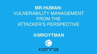 MR.HUMAN:
VULNERABILITY MANAGEMENT
FROM THE
ATTACKER’S PERSPECTIVE
@MROYTMAN
 