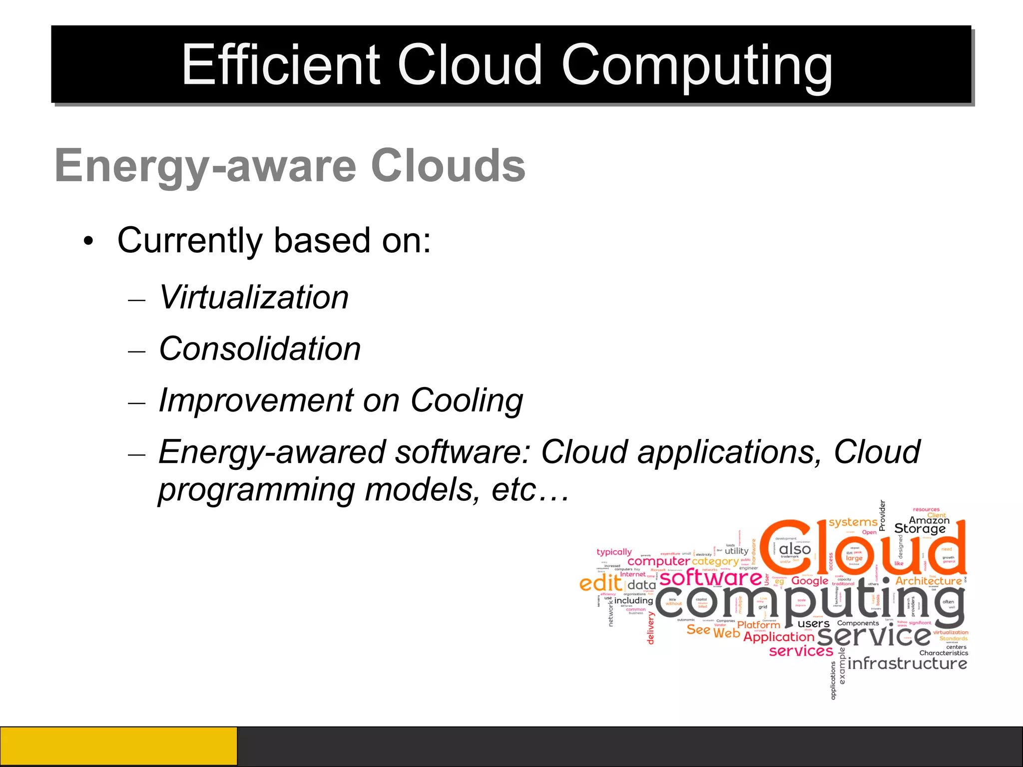 Efficient Cloud Computing
Energy-aware Clouds
 • Currently based on:
   – Virtualization
   – Consolidation
   – Improvement on Cooling
   – Energy-awared software: Cloud applications, Cloud
     programming models, etc…
 