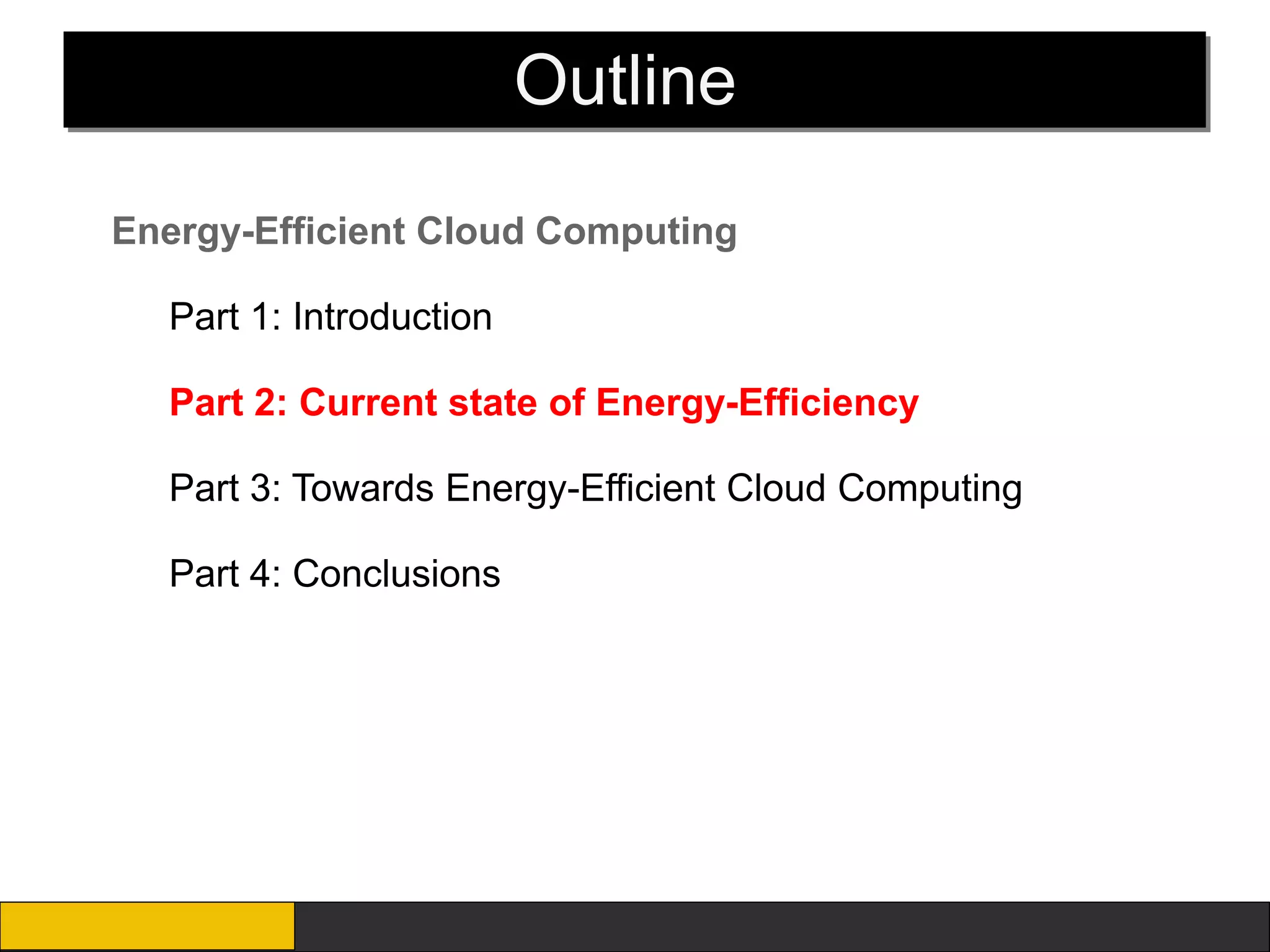 Outline
Energy-Efficient Cloud Computing

  Part 1: Introduction

  Part 2: Current state of Energy-Efficiency

  Part 3: Towards Energy-Efficient Cloud Computing

  Part 4: Conclusions
 
