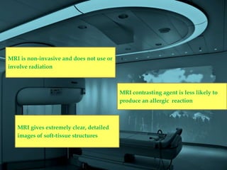 MRI is non-invasive and does not use or
involve radiation



                                          MRI contrasting agent is less likely to
                                          produce an allergic reaction



   MRI gives extremely clear, detailed
   images of soft-tissue structures
 