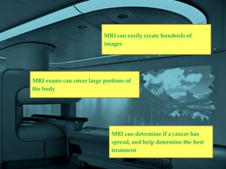 MRI can easily create hundreds of
                          images




MRI exams can cover large portions of
the body




                             MRI can determine if a cancer has
                             spread, and help determine the best
                             treatment
 