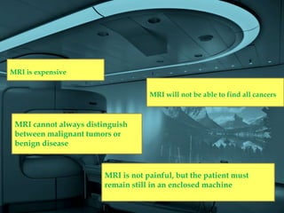 MRI is expensive


                                    MRI will not be able to find all cancers



 MRI cannot always distinguish
 between malignant tumors or
 benign disease



                        MRI is not painful, but the patient must
                        remain still in an enclosed machine
 