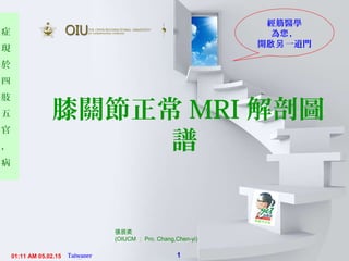 1
症
現
於
四
肢
五
官
，
病
05.02.1501:11 AM Taiwaner永康堂【Y.C.T 】
張辰奕
(OIUCM ： Pro. Chang,Chen-yi)
膝關節正常 MRI 解剖圖
譜
經筋醫學
為 ，您
開 一道門啟另
 