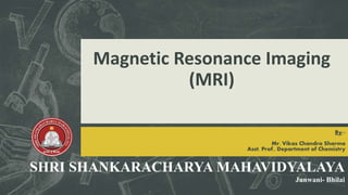 Magnetic Resonance Imaging
(MRI)
By:-
Mr. Vikas Chandra Sharma
Asst. Prof., Department of Chemistry
SHRI SHANKARACHARYA MAHAVIDYALAYA
Junwani- Bhilai
 