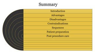Summary
Introduction
Advantages
Disadvantages
Contraindications
Sequences
Patient preparation
Post procedure care
 
