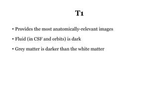 T1
• Provides the most anatomically-relevant images
• Fluid (in CSF and orbits) is dark
• Grey matter is darker than the white matter
 