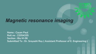 Magnetic resonance imaging
Name : Cayan Paul
Roll no : 22054335
Section : Bio M-06
Submitted To : Dr. Sreyashi Roy ( Assistant Professor of E. Engineering )
 