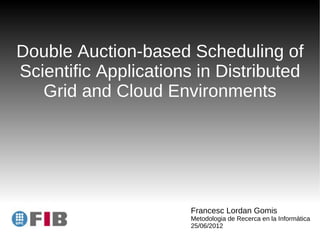 Double Auction-based Scheduling of
Scientific Applications in Distributed
   Grid and Cloud Environments




                       Francesc Lordan Gomis
                       Metodologia de Recerca en la Informàtica
                       25/06/2012
 