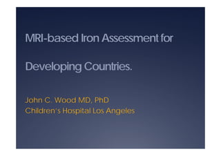 MRI-based Iron Assessment for

Developing Countries.

John C. Wood MD, PhD
              p           g
Children’s Hospital Los Angeles
 