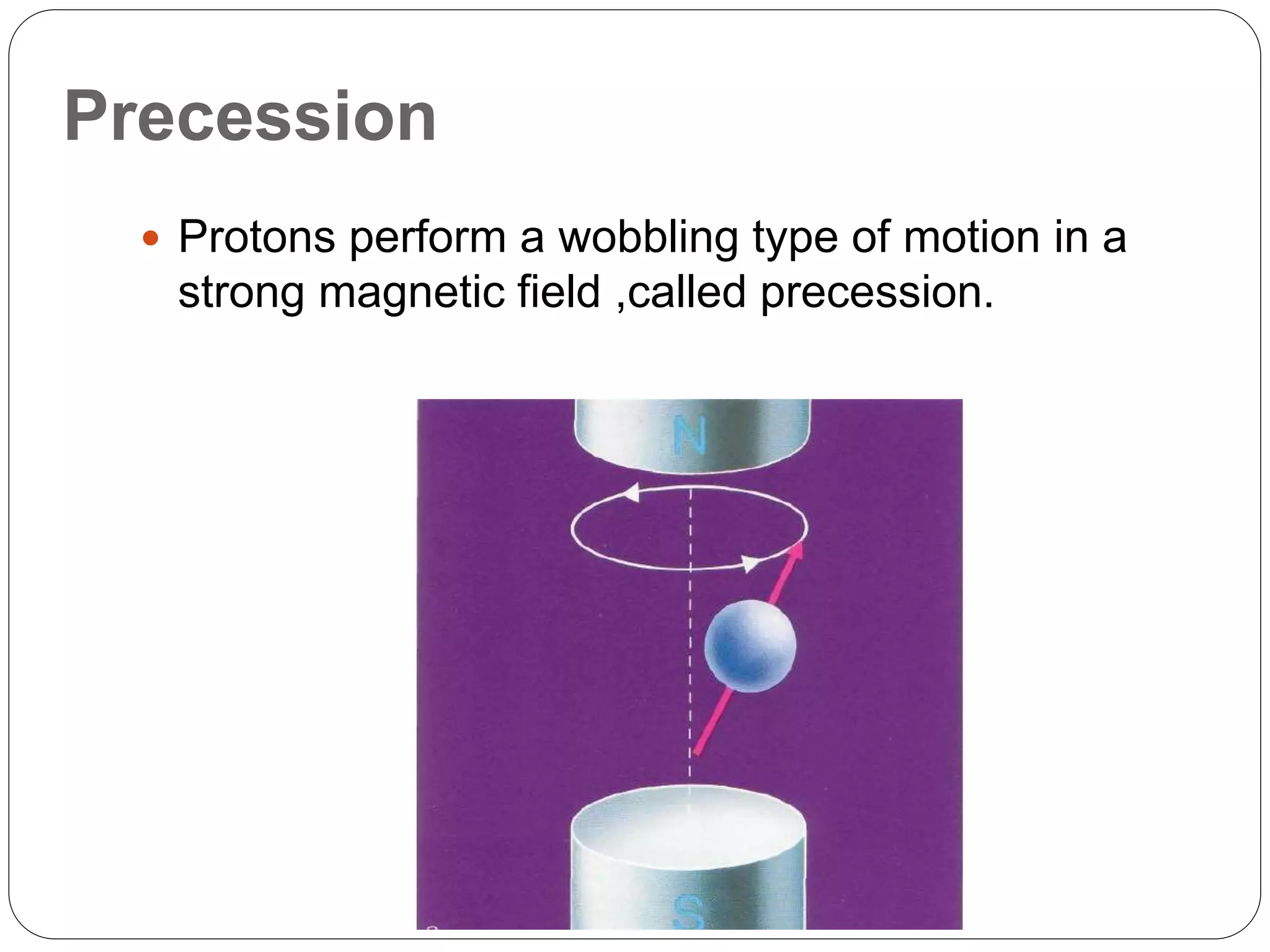 Precession
 Protons perform a wobbling type of motion in a
strong magnetic field ,called precession.
 