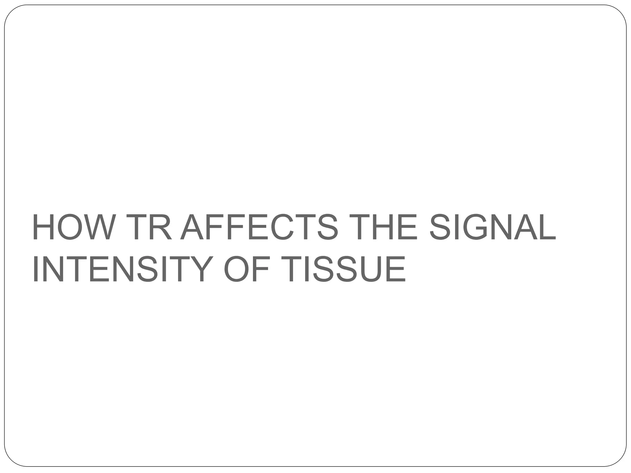 HOW TR AFFECTS THE SIGNAL
INTENSITY OF TISSUE
 