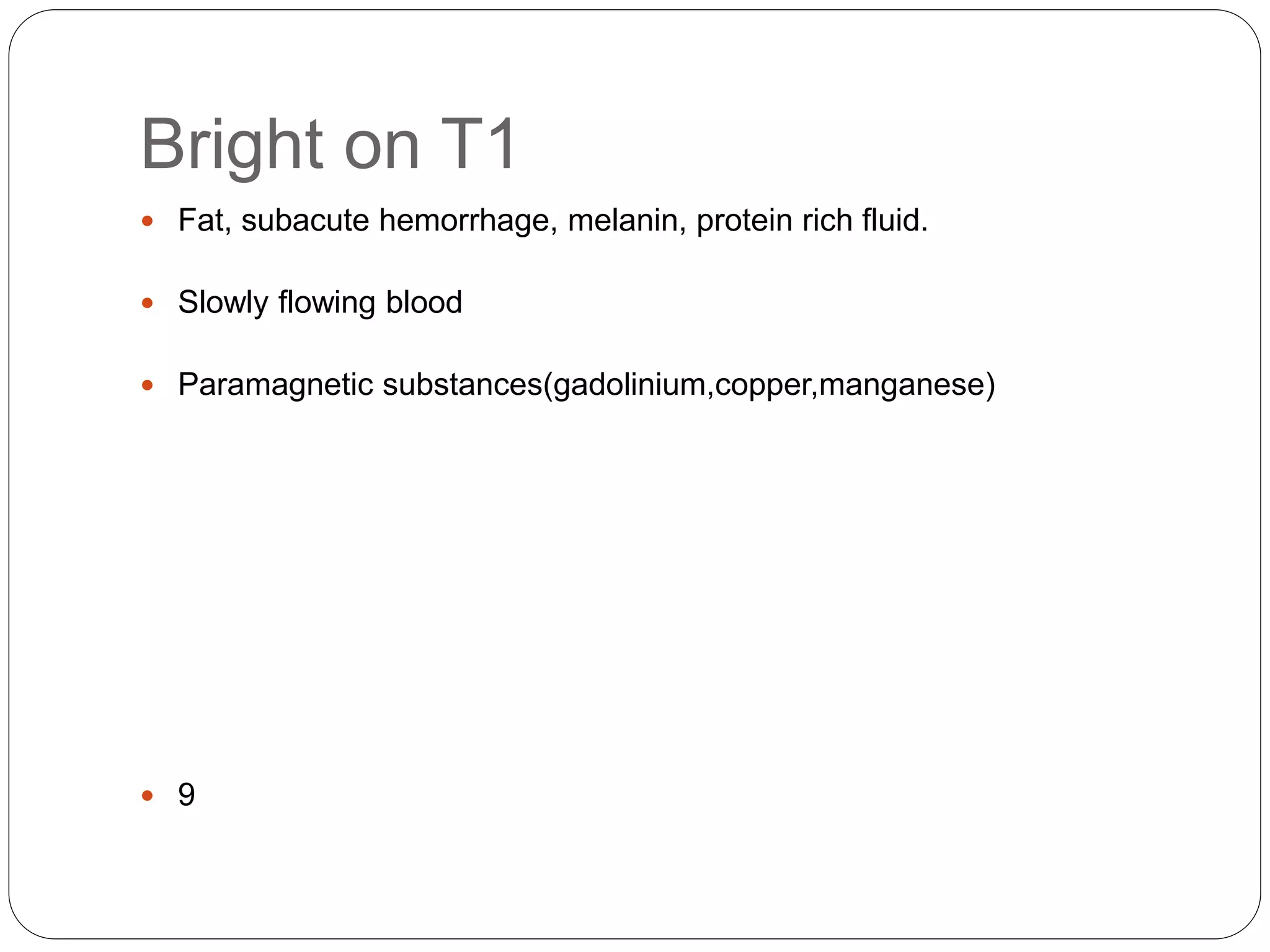 Bright on T1
 Fat, subacute hemorrhage, melanin, protein rich fluid.
 Slowly flowing blood
 Paramagnetic substances(gadolinium,copper,manganese)
 9
 