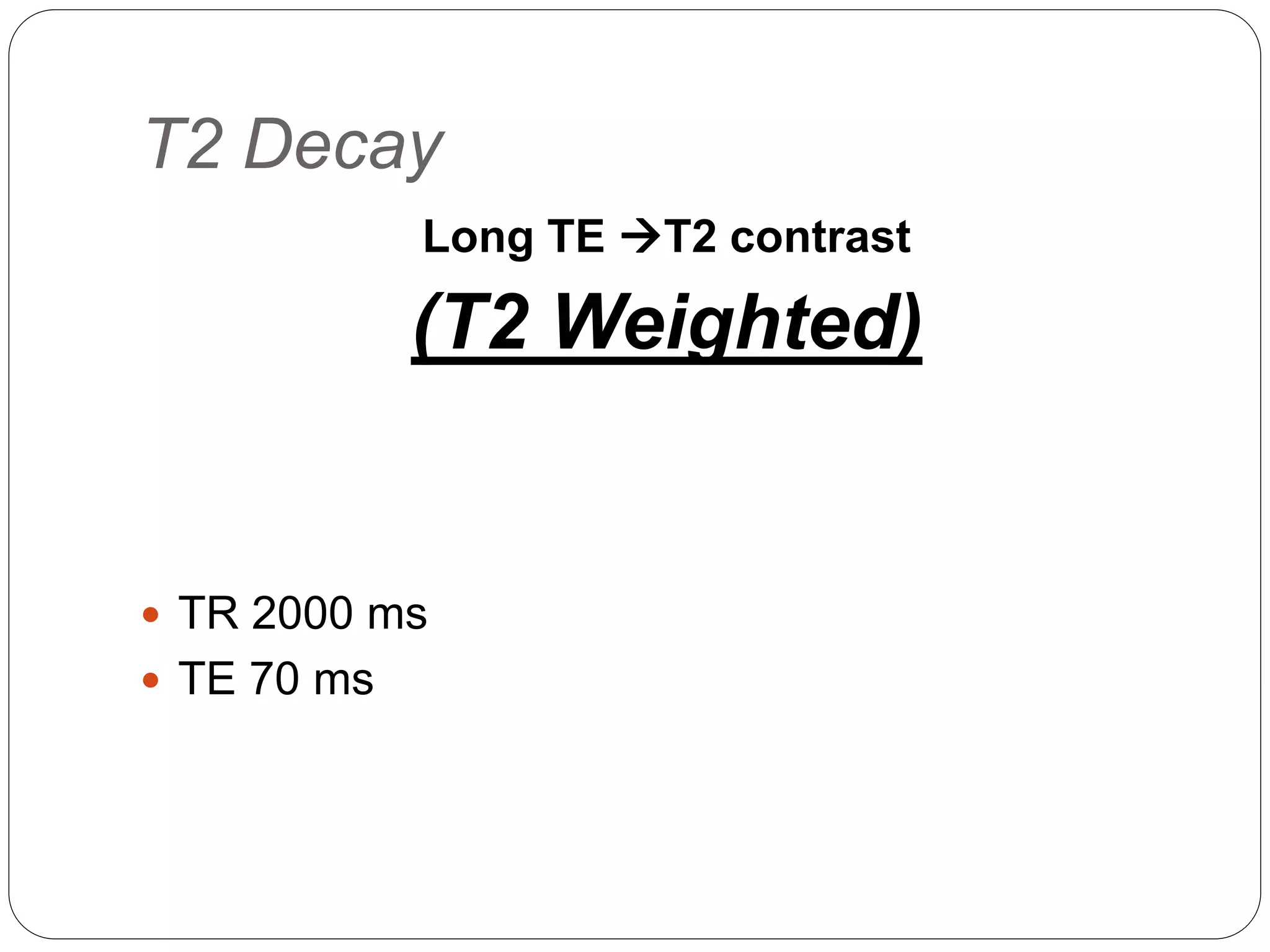 T2 Decay
Long TE T2 contrast
(T2 Weighted)
 TR 2000 ms
 TE 70 ms
 