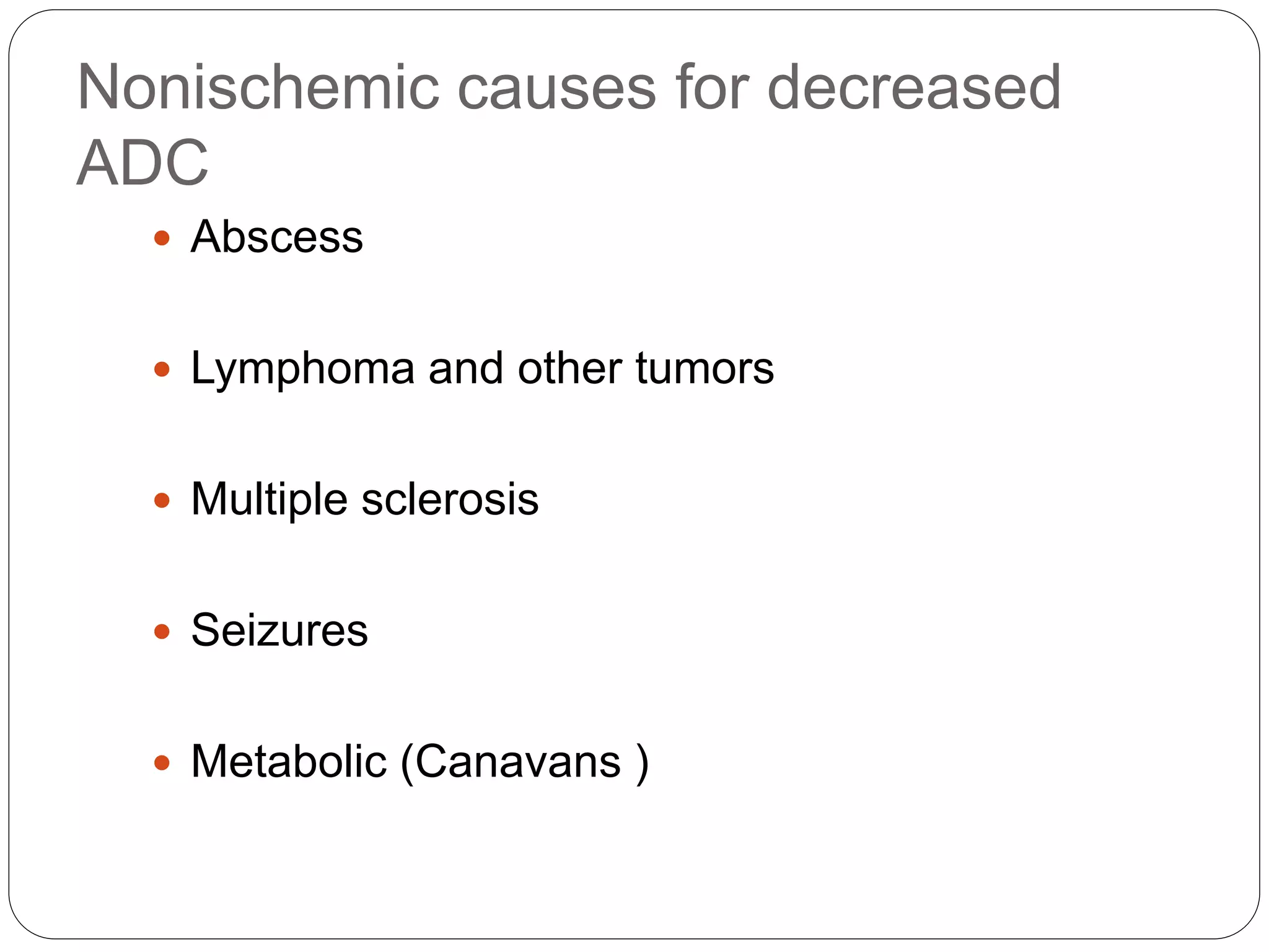 Nonischemic causes for decreased
ADC
 Abscess
 Lymphoma and other tumors
 Multiple sclerosis
 Seizures
 Metabolic (Canavans )
 