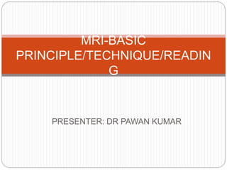 PRESENTER: DR PAWAN KUMAR
MRI-BASIC
PRINCIPLE/TECHNIQUE/READIN
G
 