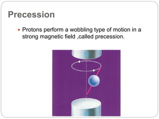 Precession
 Protons perform a wobbling type of motion in a
strong magnetic field ,called precession.
 