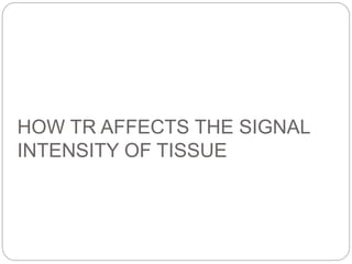 HOW TR AFFECTS THE SIGNAL
INTENSITY OF TISSUE
 