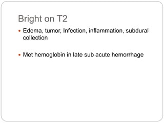 Bright on T2
 Edema, tumor, Infection, inflammation, subdural
collection
 Met hemoglobin in late sub acute hemorrhage
 