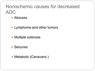 Nonischemic causes for decreased
ADC
 Abscess
 Lymphoma and other tumors
 Multiple sclerosis
 Seizures
 Metabolic (Canavans )
 