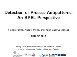 Detection of Process Antipatterns:
An BPEL Perspective
Francis Palma, Naouel Moha, and Yann-Gaël Guéhéneuc
MRI-BP 2013
Ptidej Team, École Polytechnique de Montréal, Canada
Latece, Université du Québec à Montréal, Canada
 