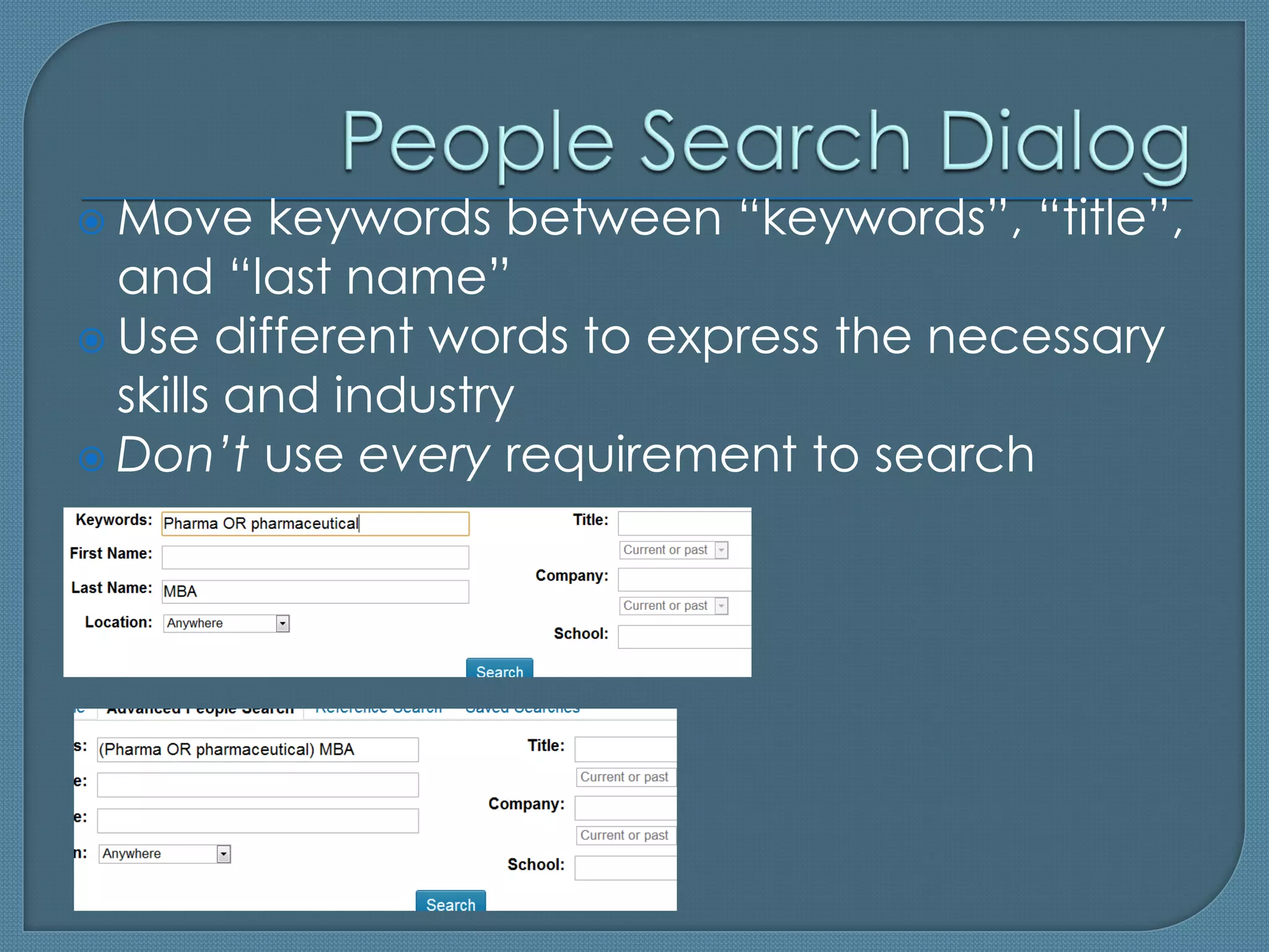  Move    keywords between “keywords”, “title”,
  and “last name”
 Use different words to express the necessary
  skills and industry
 Don’t use every requirement to search
 