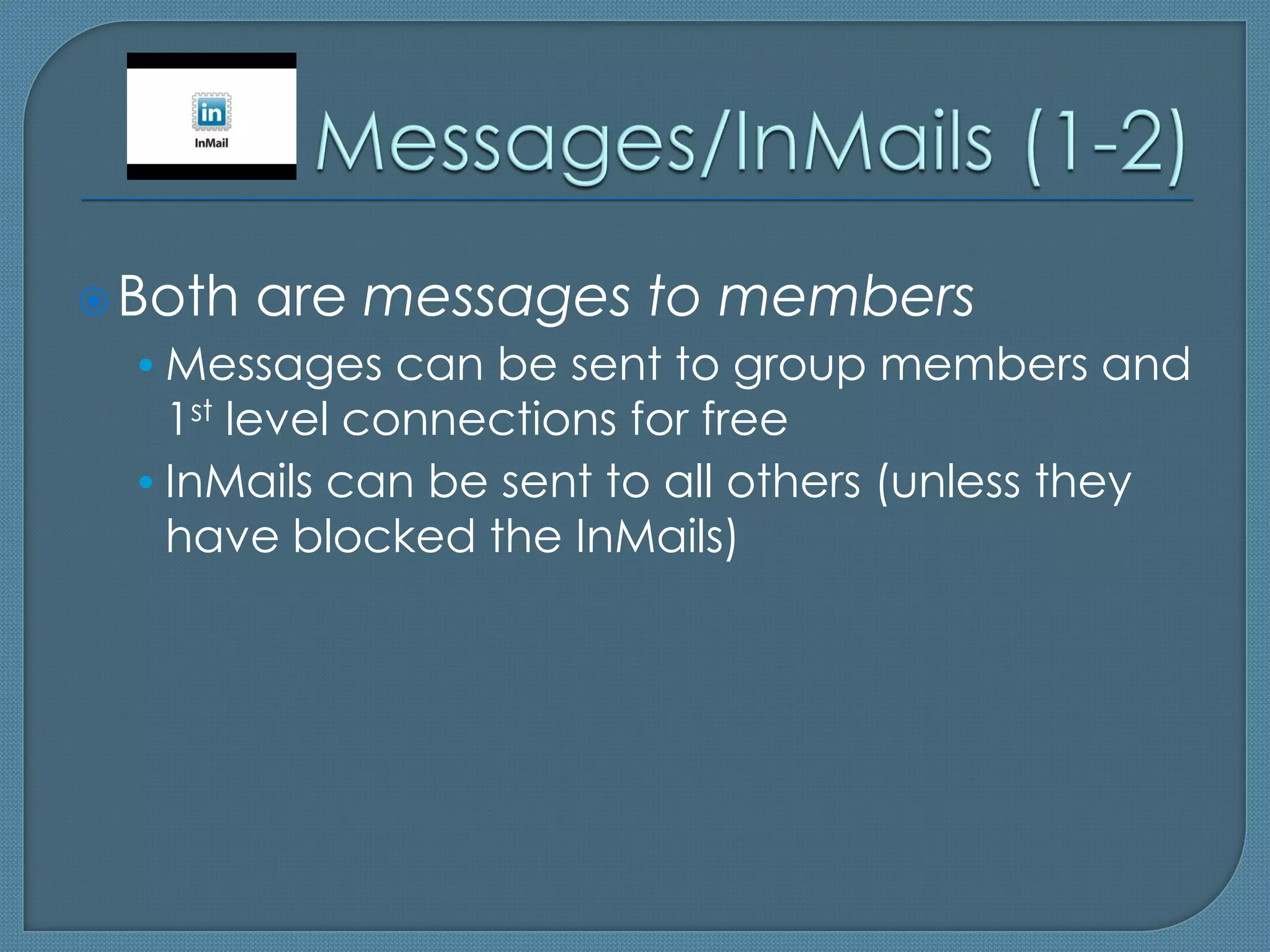  Both   are messages to members
  • Messages can be sent to group members and
    1st level connections for free
  • InMails can be sent to all others (unless they
    have blocked the InMails)
 