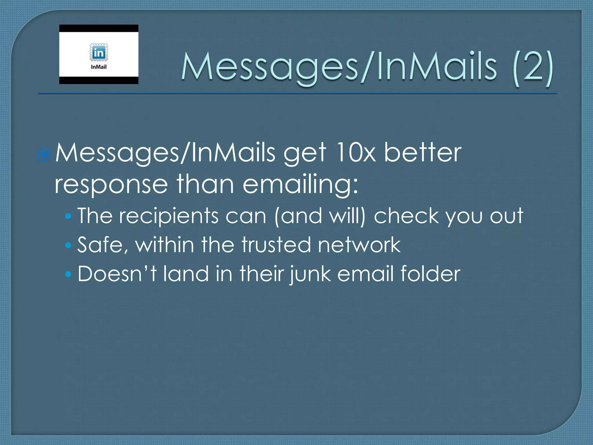 Messages/InMails
                 get 10x better
 response than emailing:
 • The recipients can (and will) check you out
 • Safe, within the trusted network
 • Doesn’t land in their junk email folder
 