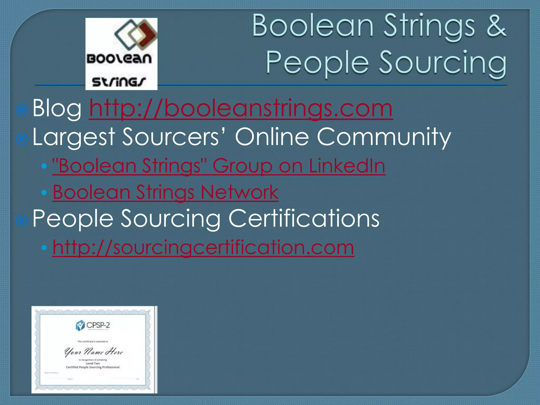  Bloghttp://booleanstrings.com
 Largest Sourcers’ Online Community
  • "Boolean Strings" Group on LinkedIn
  • Boolean Strings Network
 People   Sourcing Certifications
  • http://sourcingcertification.com
 