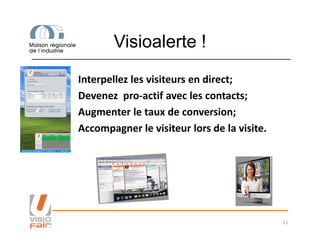 Visioalerte !
Interpellez les visiteurs en direct;
Devenez pro-actif avec les contacts;
Augmenter le taux de conversion;
Accompagner le visiteur lors de la visite.
11
Accompagner le visiteur lors de la visite.
 